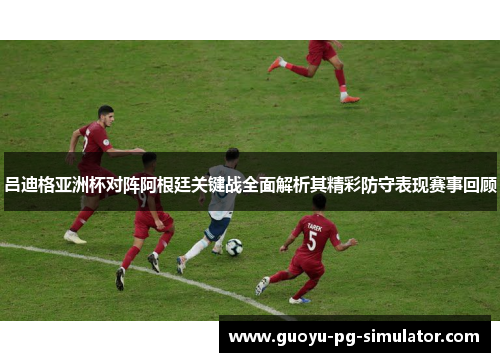 吕迪格亚洲杯对阵阿根廷关键战全面解析其精彩防守表现赛事回顾 吕迪格亚洲杯对阵阿根廷关键战全面解析其精彩防守表现赛事回顾