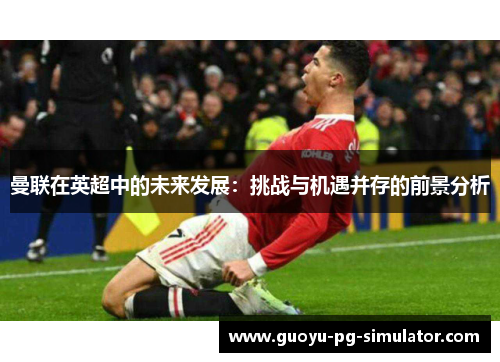 曼联在英超中的未来发展:挑战与机遇并存的前景分析 曼联在英超中的未来发展:挑战与机遇并存的前景分析