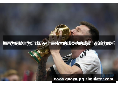 梅西为何被誉为足球历史上最伟大的球员他的成就与影响力解析