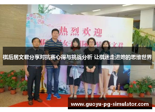 棋后居文君分享对抗赛心得与挑战分析 让棋迷走进她的思维世界