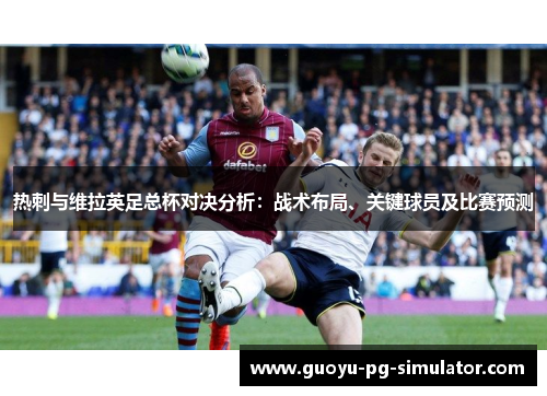 热刺与维拉英足总杯对决分析：战术布局、关键球员及比赛预测