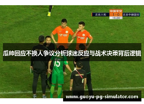 瓜帅回应不换人争议分析球迷反应与战术决策背后逻辑