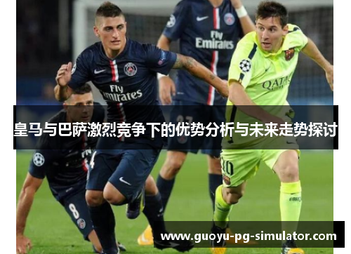 皇马与巴萨激烈竞争下的优势分析与未来走势探讨