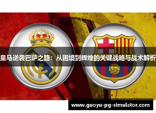 皇马逆袭巴萨之路：从困境到辉煌的关键战略与战术解析