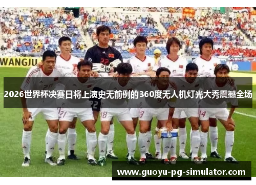 2026世界杯决赛日将上演史无前例的360度无人机灯光大秀震撼全场