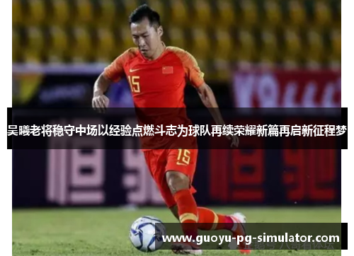 吴曦老将稳守中场以经验点燃斗志为球队再续荣耀新篇再启新征程梦