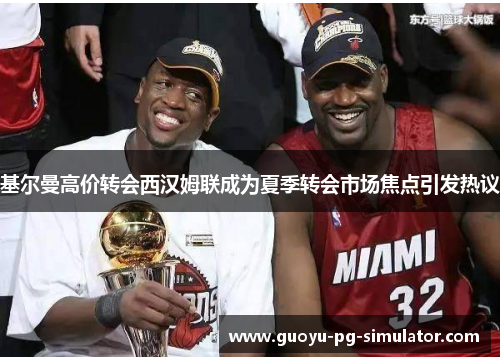 基尔曼高价转会西汉姆联成为夏季转会市场焦点引发热议 基尔曼高价转会西汉姆联成为夏季转会市场焦点引发热议