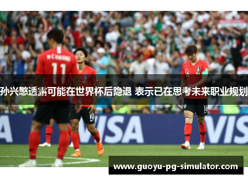 孙兴慜透露可能在世界杯后隐退 表示已在思考未来职业规划