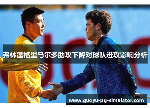 弗林蓬格里马尔多助攻下降对球队进攻影响分析