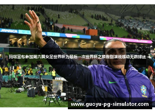 玛塔宣布参加第六届女足世界杯为最后一次世界杯之旅告别演说感动无数球迷