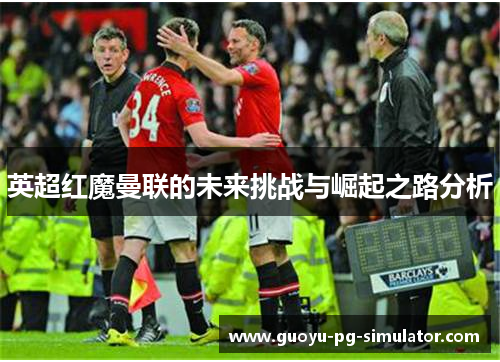 英超红魔曼联的未来挑战与崛起之路分析