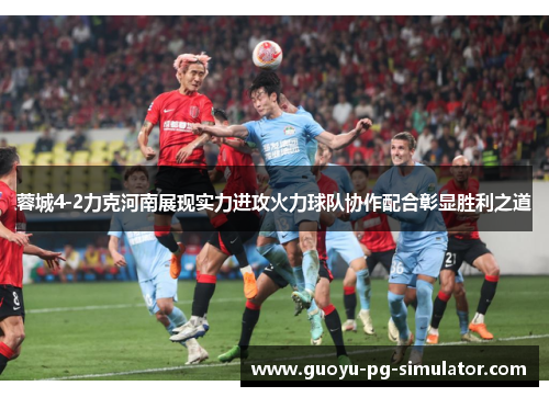 蓉城4-2力克河南展现实力进攻火力球队协作配合彰显胜利之道