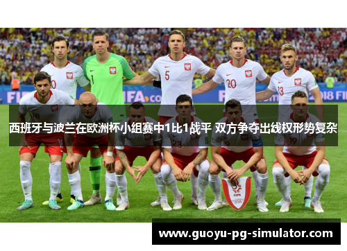 西班牙与波兰在欧洲杯小组赛中1比1战平 双方争夺出线权形势复杂