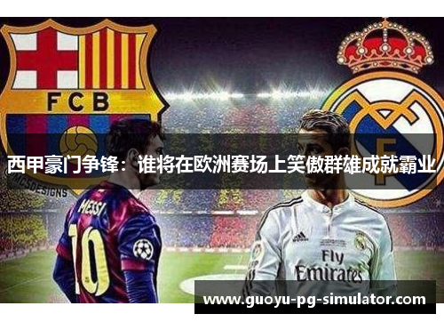 西甲豪门争锋：谁将在欧洲赛场上笑傲群雄成就霸业