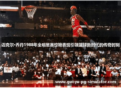迈克尔·乔丹1988年全明星赛惊艳表现引领篮球新时代的传奇时刻 迈克尔·乔丹1988年全明星赛惊艳表现引领篮球新时代的传奇时刻