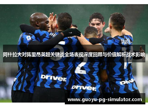 阿什拉夫对阵里昂英超关键战全场表现深度回顾与价值解析战术影响 阿什拉夫对阵里昂英超关键战全场表现深度回顾与价值解析战术影响
