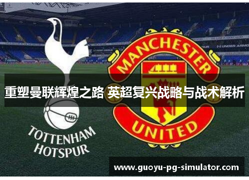 重塑曼联辉煌之路 英超复兴战略与战术解析 重塑曼联辉煌之路 英超复兴战略与战术解析