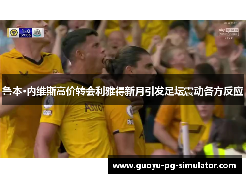 鲁本·内维斯高价转会利雅得新月引发足坛震动各方反应 鲁本·内维斯高价转会利雅得新月引发足坛震动各方反应