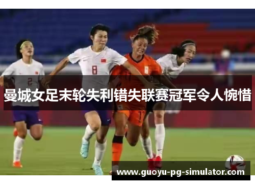 曼城女足末轮失利错失联赛冠军令人惋惜 曼城女足末轮失利错失联赛冠军令人惋惜