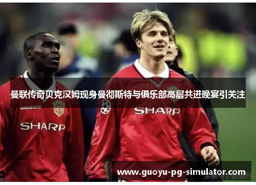曼联传奇贝克汉姆现身曼彻斯特与俱乐部高层共进晚宴引关注 曼联传奇贝克汉姆现身曼彻斯特与俱乐部高层共进晚宴引关注