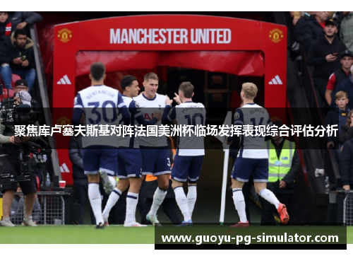 聚焦库卢塞夫斯基对阵法国美洲杯临场发挥表现综合评估分析 聚焦库卢塞夫斯基对阵法国美洲杯临场发挥表现综合评估分析