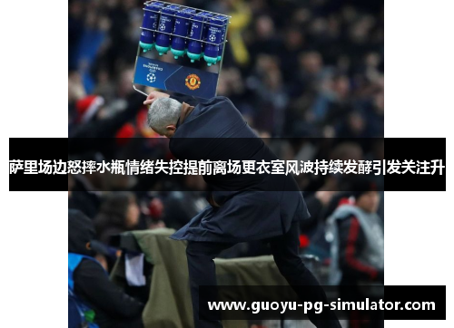 萨里场边怒摔水瓶情绪失控提前离场更衣室风波持续发酵引发关注升 萨里场边怒摔水瓶情绪失控提前离场更衣室风波持续发酵引发关注升
