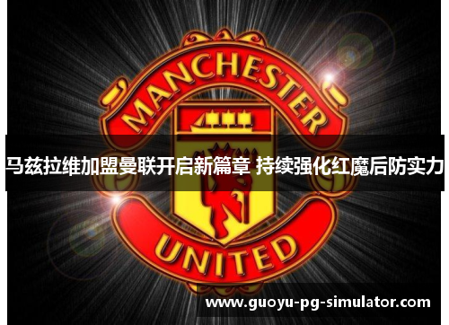 马兹拉维加盟曼联开启新篇章 持续强化红魔后防实力 马兹拉维加盟曼联开启新篇章 持续强化红魔后防实力