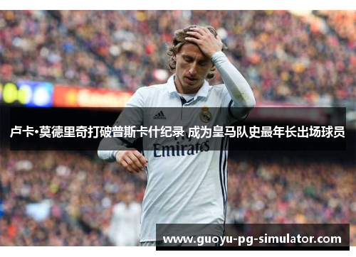卢卡·莫德里奇打破普斯卡什纪录 成为皇马队史最年长出场球员 卢卡·莫德里奇打破普斯卡什纪录 成为皇马队史最年长出场球员
