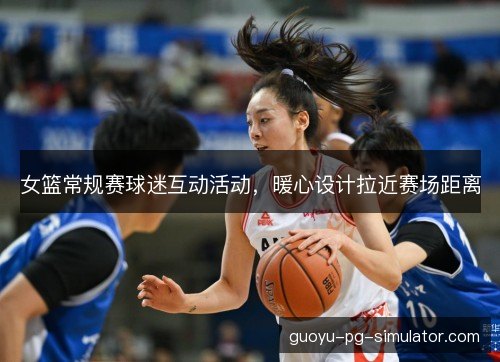 女篮常规赛球迷互动活动,暖心设计拉近赛场距离 女篮常规赛球迷互动活动,暖心设计拉近赛场距离