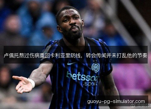 卢佩托熬过伤病重回卡利亚里防线，转会传闻并未打乱他的节奏